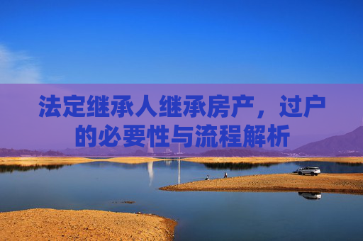 法定继承人继承房产，过户的必要性与流程解析