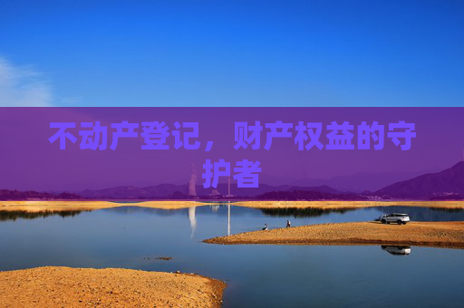 不动产登记，财产权益的守护者