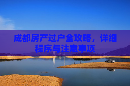 成都房产过户全攻略，详细程序与注意事项