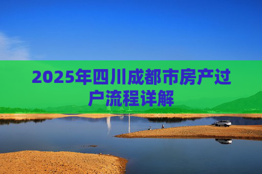 2025年四川成都市房产过户流程详解
