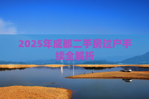 2025年成都二手房过户手续全解析