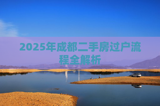 2025年成都二手房过户流程全解析