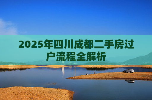 2025年四川成都二手房过户流程全解析