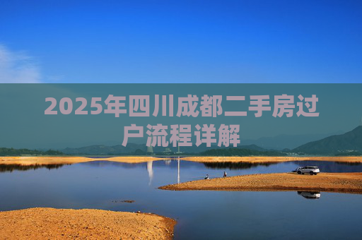 2025年四川成都二手房过户流程详解