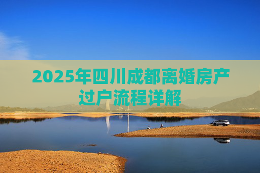 2025年四川成都离婚房产过户流程详解