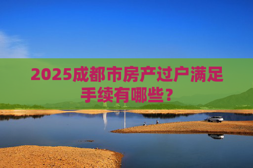 2025成都市房产过户满足手续有哪些？