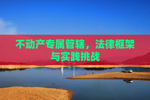 不动产专属管辖，法律框架与实践挑战