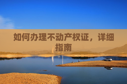 如何办理不动产权证，详细指南