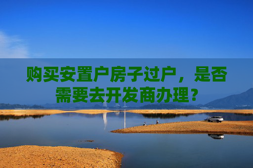 购买安置户房子过户，是否需要去开发商办理？