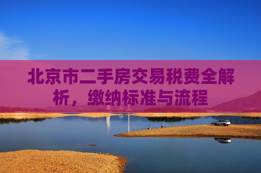 北京市二手房交易税费全解析，缴纳标准与流程