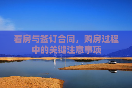 看房与签订合同，购房过程中的关键注意事项