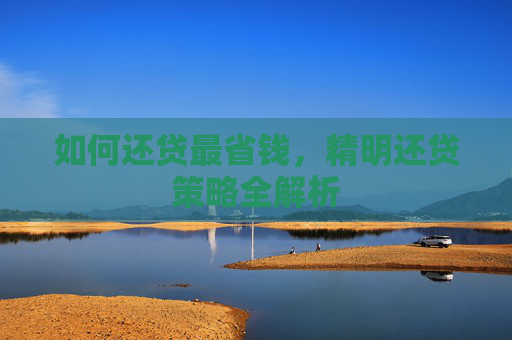 如何还贷最省钱，精明还贷策略全解析