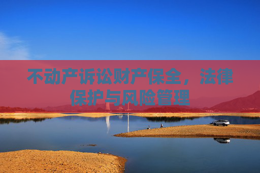 不动产诉讼财产保全，法律保护与风险管理