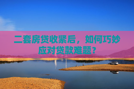 二套房贷收紧后，如何巧妙应对贷款难题？