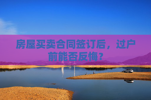 房屋买卖合同签订后，过户前能否反悔？