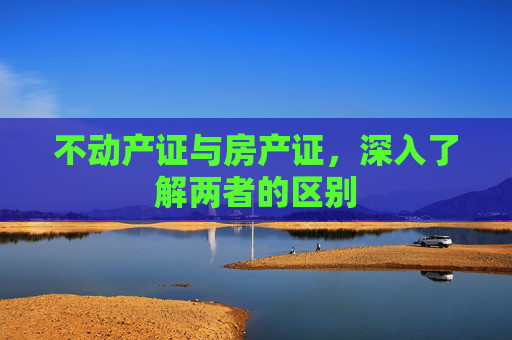 不动产证与房产证，深入了解两者的区别