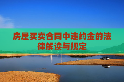 房屋买卖合同中违约金的法律解读与规定