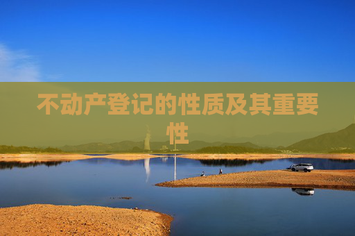 不动产登记的性质及其重要性
