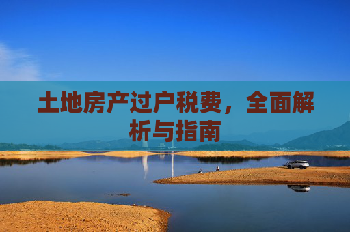 土地房产过户税费，全面解析与指南