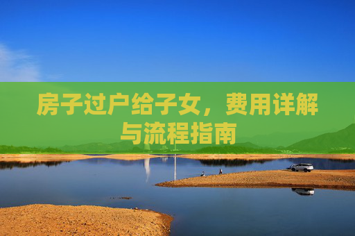 房子过户给子女，费用详解与流程指南