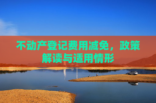 不动产登记费用减免，政策解读与适用情形