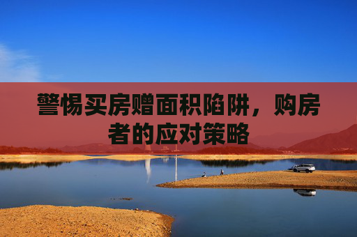 警惕买房赠面积陷阱，购房者的应对策略