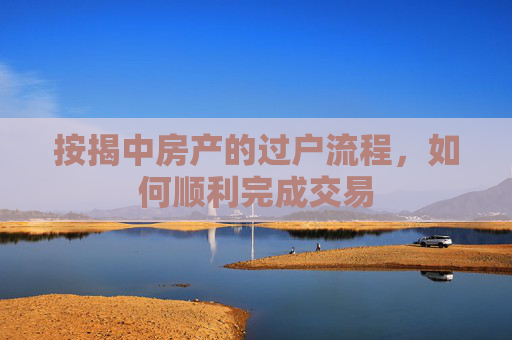 按揭中房产的过户流程，如何顺利完成交易