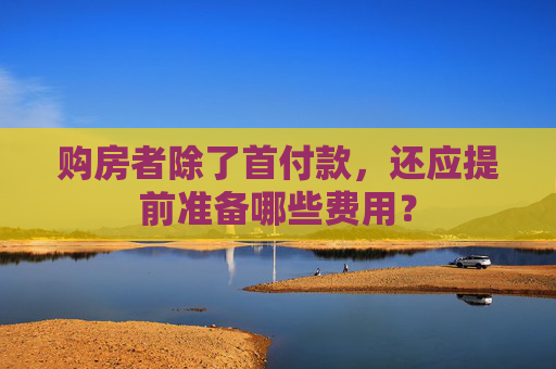 购房者除了首付款，还应提前准备哪些费用？