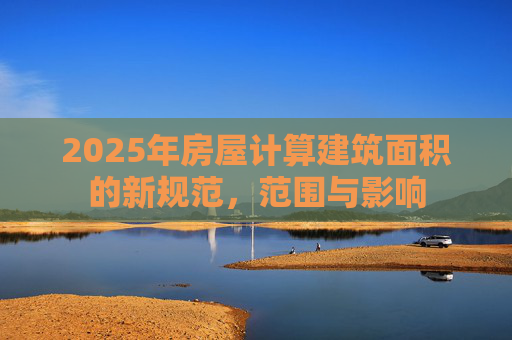 2025年房屋计算建筑面积的新规范，范围与影响