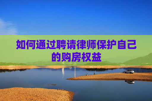 如何通过聘请律师保护自己的购房权益