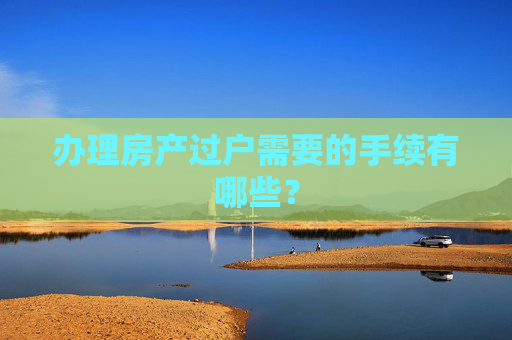 办理房产过户需要的手续有哪些？