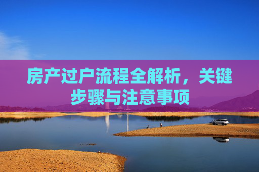 房产过户流程全解析，关键步骤与注意事项
