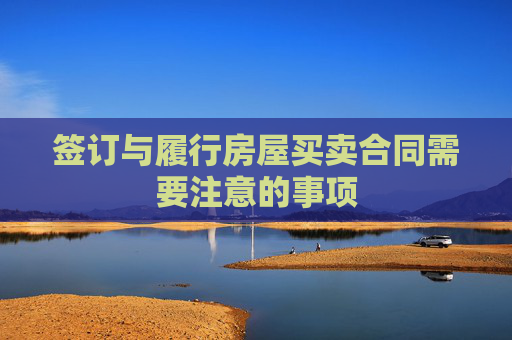 签订与履行房屋买卖合同需要注意的事项