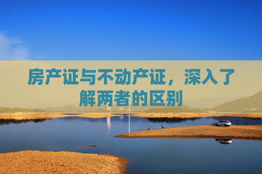 房产证与不动产证，深入了解两者的区别