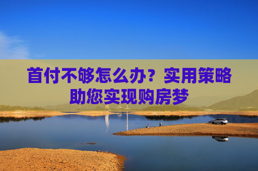 首付不够怎么办？实用策略助您实现购房梦