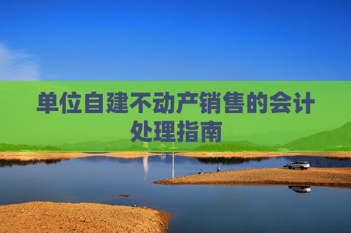 单位自建不动产销售的会计处理指南
