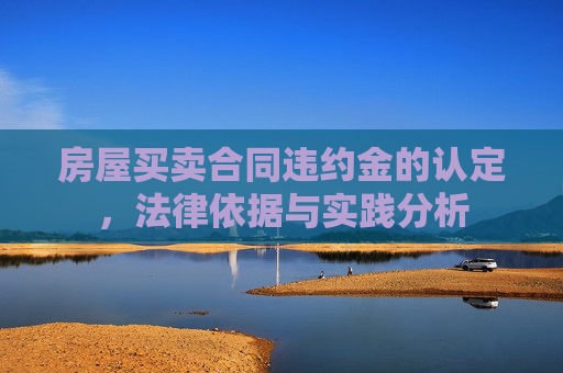 房屋买卖合同违约金的认定，法律依据与实践分析
