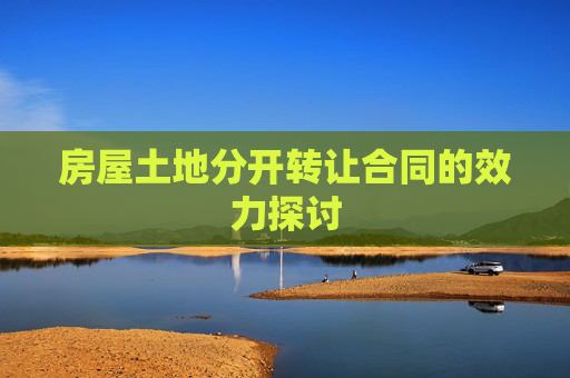 房屋土地分开转让合同的效力探讨