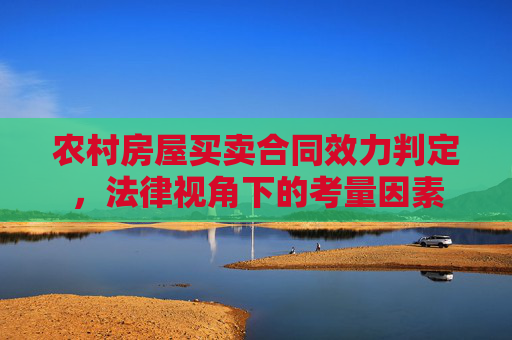 农村房屋买卖合同效力判定，法律视角下的考量因素