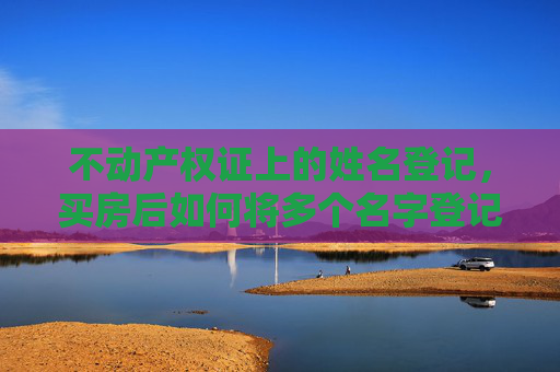 不动产权证上的姓名登记，买房后如何将多个名字登记