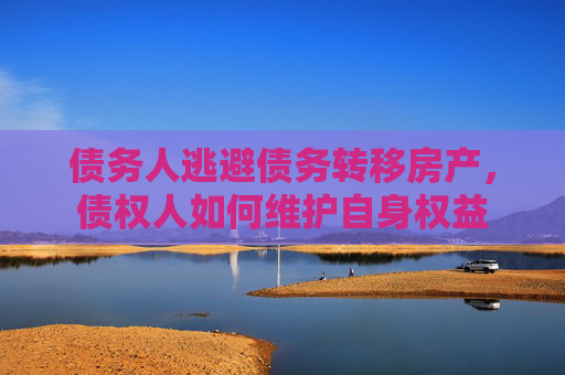 债务人逃避债务转移房产，债权人如何维护自身权益