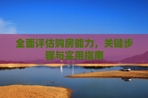 全面评估购房能力，关键步骤与实用指南
