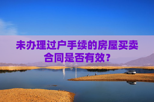 未办理过户手续的房屋买卖合同是否有效？