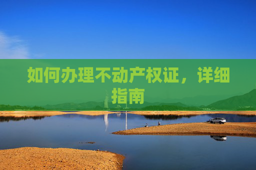 如何办理不动产权证，详细指南