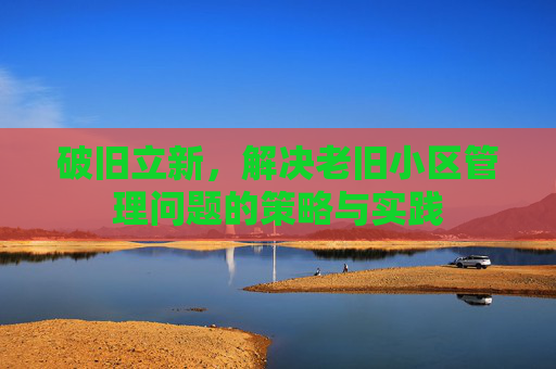 破旧立新，解决老旧小区管理问题的策略与实践