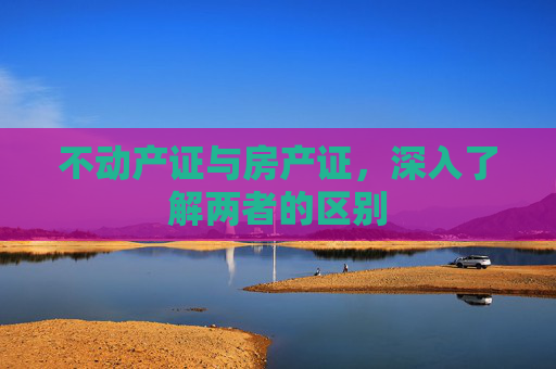 不动产证与房产证，深入了解两者的区别