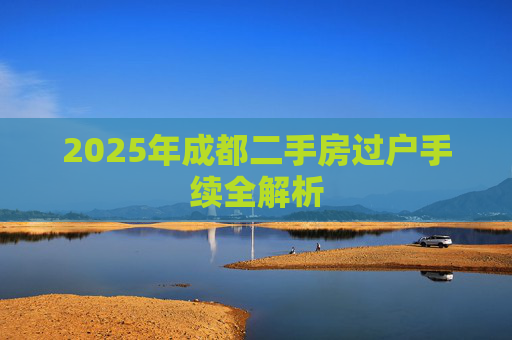 2025年成都二手房过户手续全解析