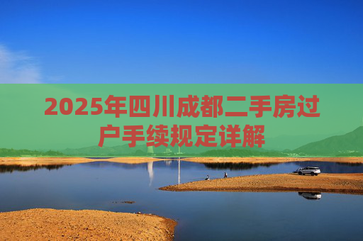 2025年四川成都二手房过户手续规定详解