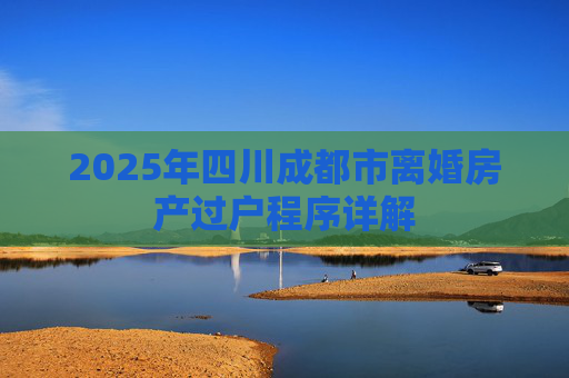2025年四川成都市离婚房产过户程序详解