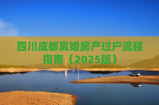 四川成都离婚房产过户流程指南（2025版）